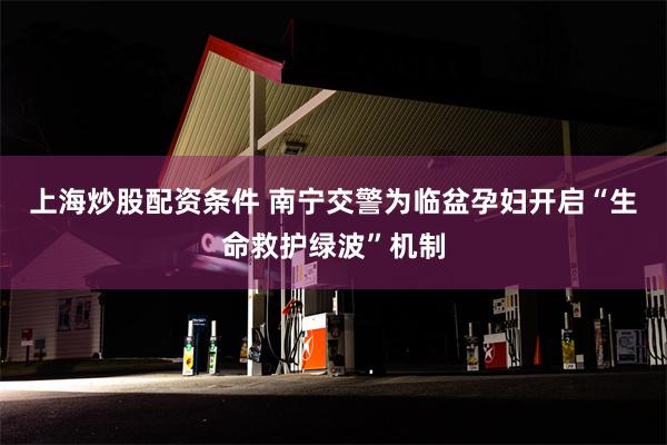 上海炒股配资条件 南宁交警为临盆孕妇开启“生命救护绿波”机制