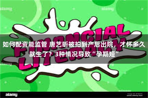 如何配资能监管 唐艺昕被拍到产后出院，才怀多久就生了？3种情况导致“孕期短”