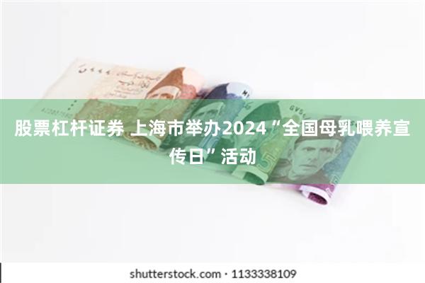 股票杠杆证券 上海市举办2024“全国母乳喂养宣传日”活动