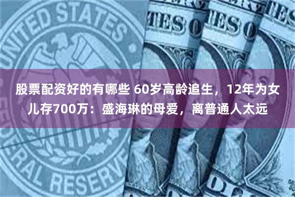 股票配资好的有哪些 60岁高龄追生，12年为女儿存700万：盛海琳的母爱，离普通人太远