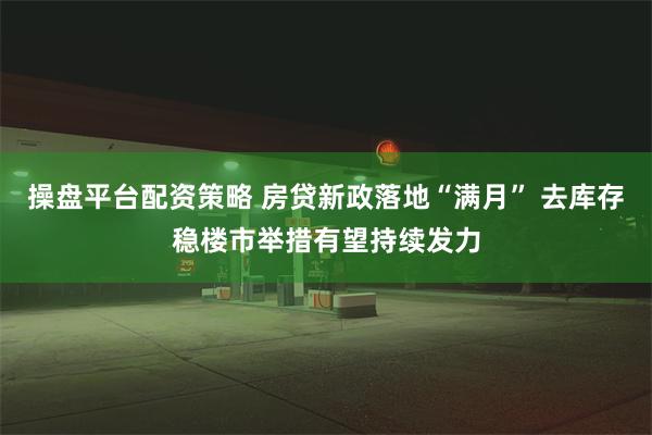 操盘平台配资策略 房贷新政落地“满月” 去库存稳楼市举措有望持续发力