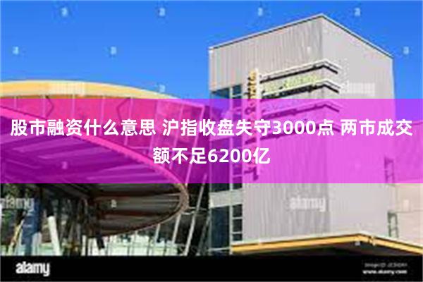 股市融资什么意思 沪指收盘失守3000点 两市成交额不足6200亿