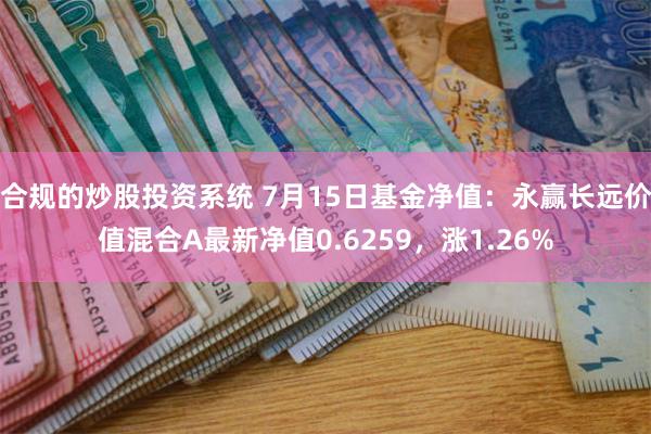 合规的炒股投资系统 7月15日基金净值：永赢长远价值混合A最新净值0.6259，涨1.26%