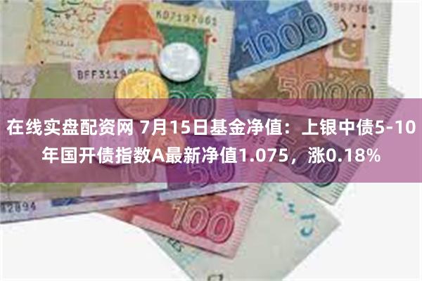 在线实盘配资网 7月15日基金净值：上银中债5-10年国开债指数A最新净值1.075，涨0.18%