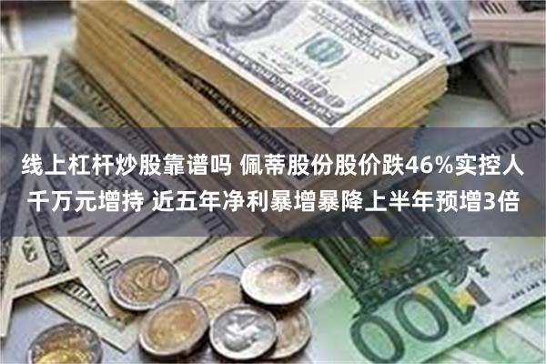 线上杠杆炒股靠谱吗 佩蒂股份股价跌46%实控人千万元增持 近五年净利暴增暴降上半年预增3倍