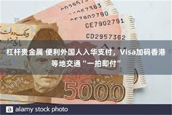 杠杆贵金属 便利外国人入华支付，Visa加码香港等地交通“一拍即付”