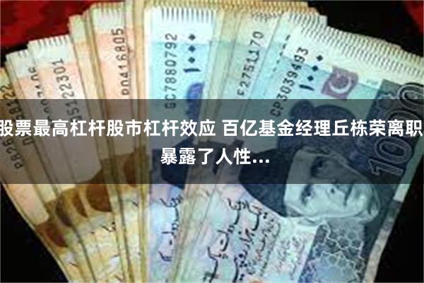 股票最高杠杆股市杠杆效应 百亿基金经理丘栋荣离职, 暴露了人性...