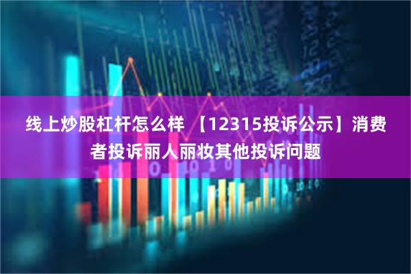 线上炒股杠杆怎么样 【12315投诉公示】消费者投诉丽人丽妆其他投诉问题