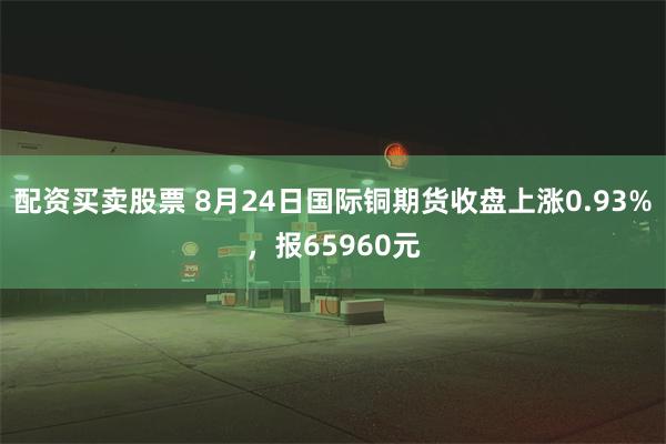 配资买卖股票 8月24日国际铜期货收盘上涨0.93%，报65960元