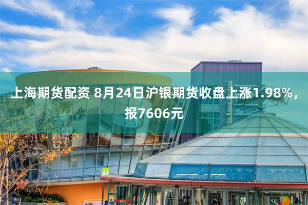 上海期货配资 8月24日沪银期货收盘上涨1.98%，报7606元