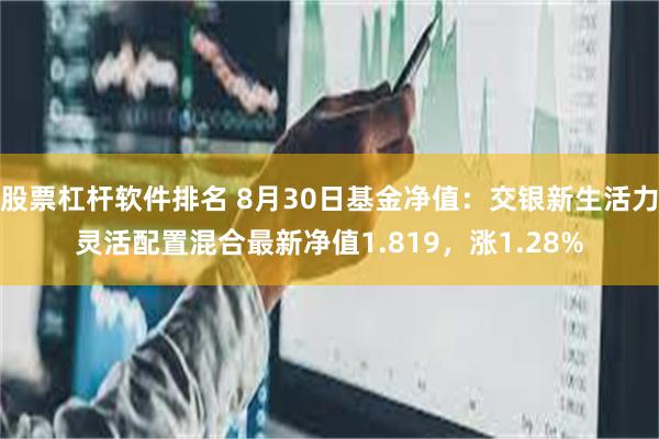 股票杠杆软件排名 8月30日基金净值：交银新生活力灵活配置混合最新净值1.819，涨1.28%