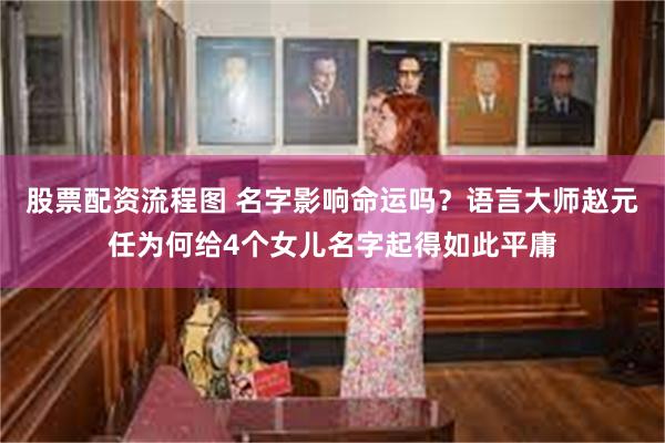 股票配资流程图 名字影响命运吗？语言大师赵元任为何给4个女儿名字起得如此平庸