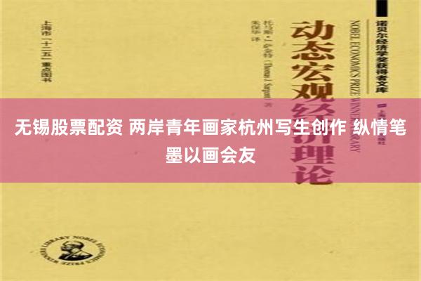 无锡股票配资 两岸青年画家杭州写生创作 纵情笔墨以画会友