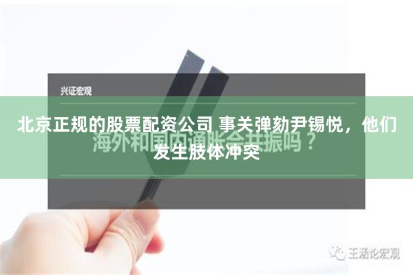 北京正规的股票配资公司 事关弹劾尹锡悦，他们发生肢体冲突