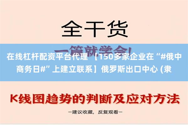 在线杠杆配资平台代理 【150多家企业在“#俄中商务日#”上建立联系】俄罗斯出口中心 (隶