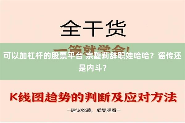 可以加杠杆的股票平台 宗馥莉辞职娃哈哈？谣传还是内斗？