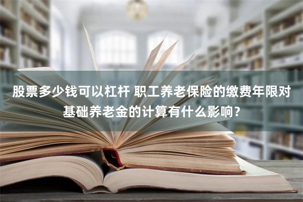 股票多少钱可以杠杆 职工养老保险的缴费年限对基础养老金的计算有什么影响？