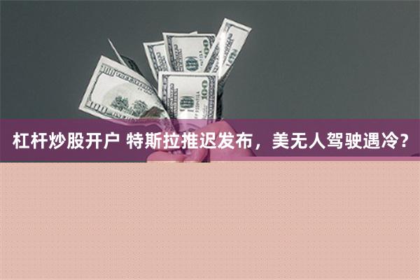 杠杆炒股开户 特斯拉推迟发布，美无人驾驶遇冷？