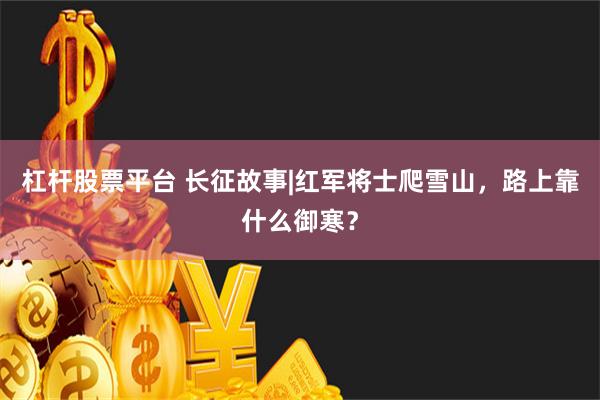 杠杆股票平台 长征故事|红军将士爬雪山，路上靠什么御寒？