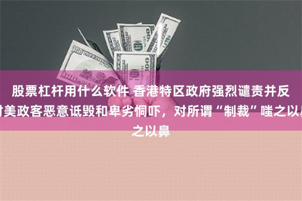 股票杠杆用什么软件 香港特区政府强烈谴责并反对美政客恶意诋毁和卑劣恫吓，对所谓“制裁”嗤之以鼻