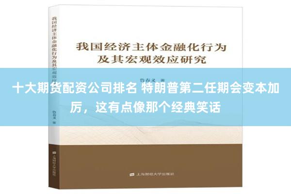 十大期货配资公司排名 特朗普第二任期会变本加厉，这有点像那个经典笑话