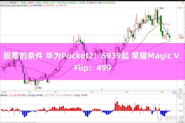 股票的条件 华为Pocket2：6939起 荣耀Magic V Flip：499