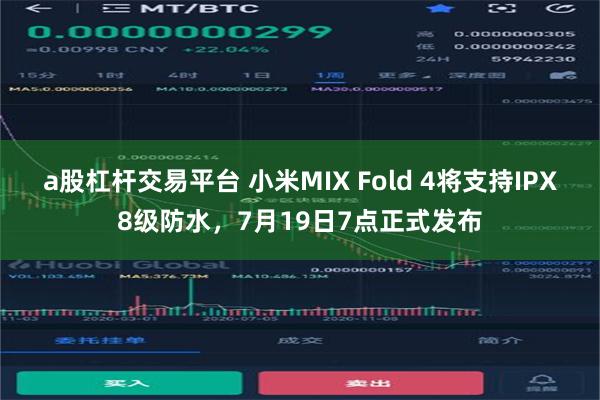 a股杠杆交易平台 小米MIX Fold 4将支持IPX8级防水，7月19日7点正式发布