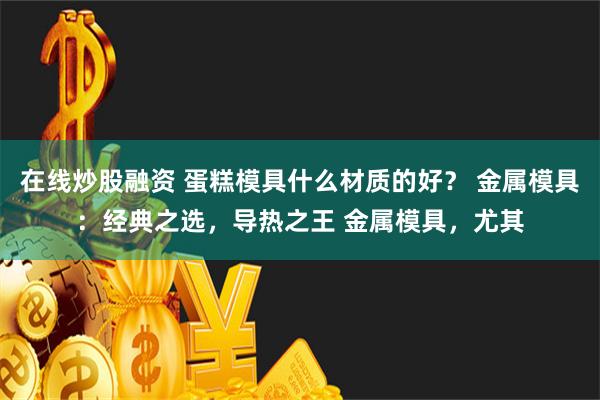 在线炒股融资 蛋糕模具什么材质的好？ 金属模具：经典之选，导热之王 金属模具，尤其