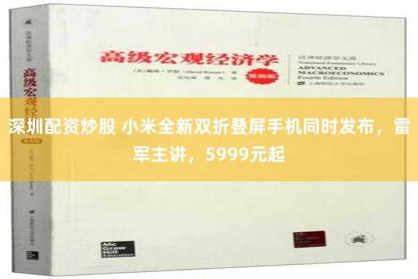 深圳配资炒股 小米全新双折叠屏手机同时发布，雷军主讲，5999元起