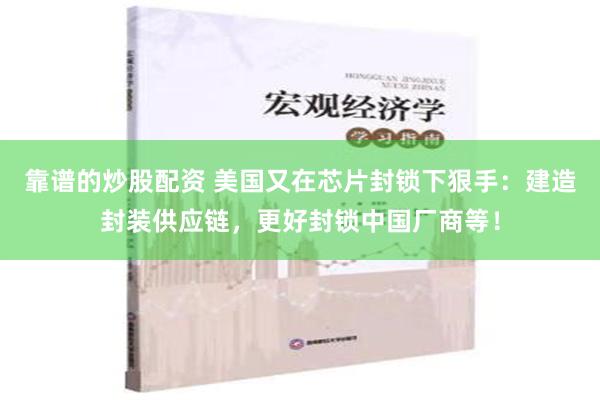 靠谱的炒股配资 美国又在芯片封锁下狠手：建造封装供应链，更好封锁中国厂商等！