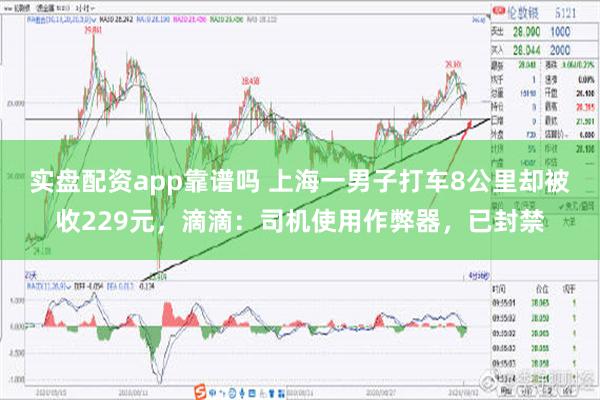 实盘配资app靠谱吗 上海一男子打车8公里却被收229元，滴滴：司机使用作弊器，已封禁