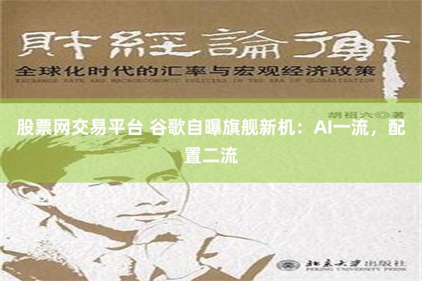 股票网交易平台 谷歌自曝旗舰新机：AI一流，配置二流