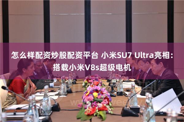 怎么样配资炒股配资平台 小米SU7 Ultra亮相：搭载小米V8s超级电机