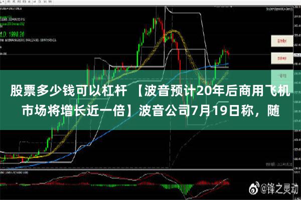 股票多少钱可以杠杆 【波音预计20年后商用飞机市场将增长近一倍】波音公司7月19日称，随