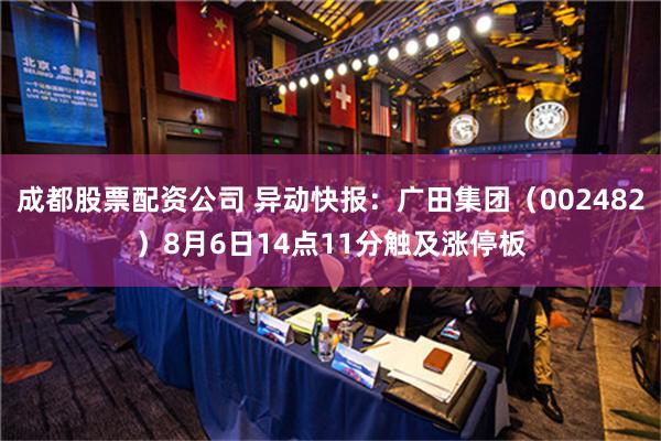 成都股票配资公司 异动快报：广田集团（002482）8月6日14点11分触及涨停板