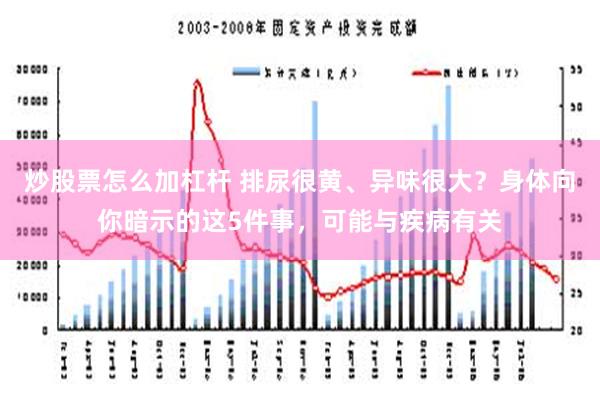 炒股票怎么加杠杆 排尿很黄、异味很大？身体向你暗示的这5件事，可能与疾病有关