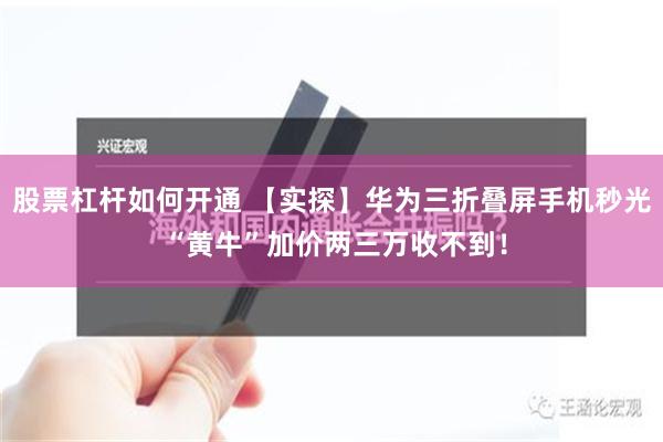 股票杠杆如何开通 【实探】华为三折叠屏手机秒光 “黄牛”加价两三万收不到！