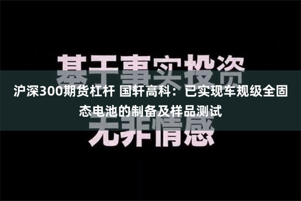 沪深300期货杠杆 国轩高科：已实现车规级全固态电池的制备及样品测试