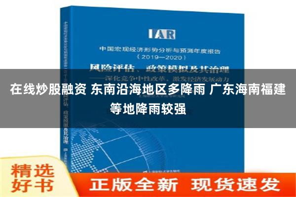 在线炒股融资 东南沿海地区多降雨 广东海南福建等地降雨较强