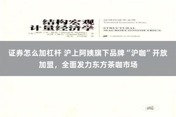 证券怎么加杠杆 沪上阿姨旗下品牌“沪咖”开放加盟，全面发力东方茶咖市场