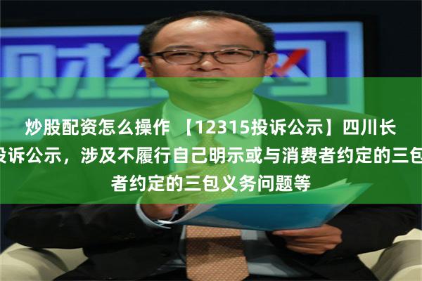 炒股配资怎么操作 【12315投诉公示】四川长虹新增6件投诉公示，涉及不履行自己明示或与消费者约定的三包义务问题等