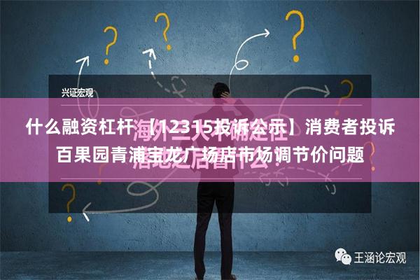 什么融资杠杆 【12315投诉公示】消费者投诉百果园青浦宝龙广场店市场调节价问题