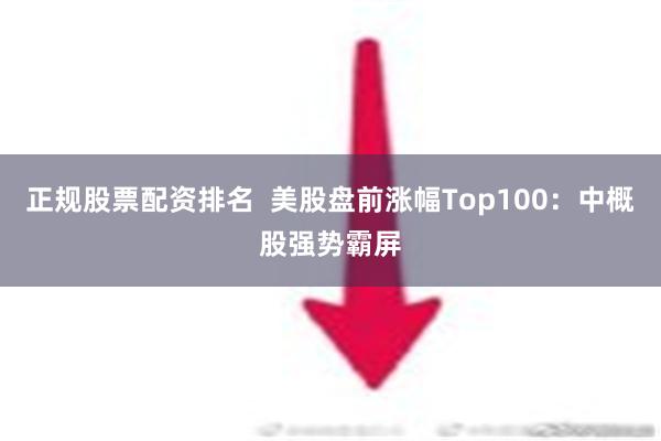 正规股票配资排名  美股盘前涨幅Top100：中概股强势霸屏