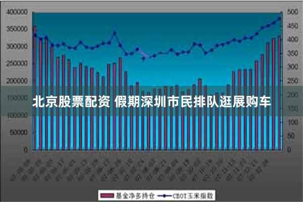 北京股票配资 假期深圳市民排队逛展购车