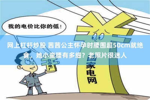 网上杠杆炒股 茜茜公主怀孕时腰围超50cm就绝食，她小蛮腰有多细？老照片很迷人