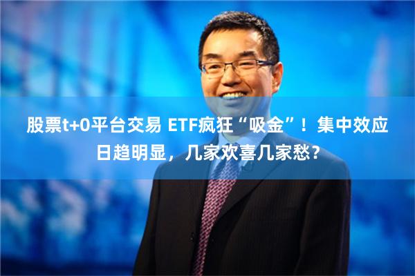 股票t+0平台交易 ETF疯狂“吸金”！集中效应日趋明显，几家欢喜几家愁？