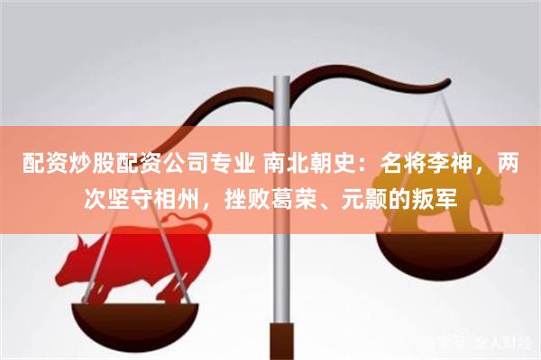 配资炒股配资公司专业 南北朝史：名将李神，两次坚守相州，挫败葛荣、元颢的叛军