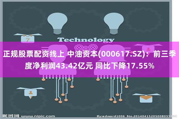 正规股票配资线上 中油资本(000617.SZ)：前三季度净利润43.42亿元 同比下降17.55%