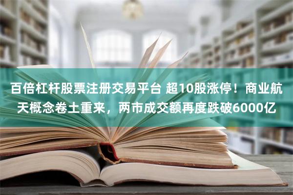 百倍杠杆股票注册交易平台 超10股涨停！商业航天概念卷土重来，两市成交额再度跌破6000亿