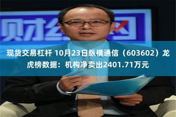 现货交易杠杆 10月23日纵横通信（603602）龙虎榜数据：机构净卖出2401.71万元